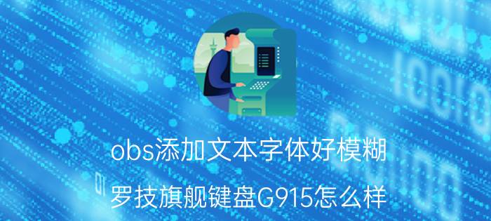 obs添加文本字体好模糊 罗技旗舰键盘G915怎么样？